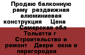 Продаю балконную раму (раздвижная алюминиевая конструкция) › Цена ­ 4 500 - Самарская обл., Тольятти г. Строительство и ремонт » Двери, окна и перегородки   . Самарская обл.